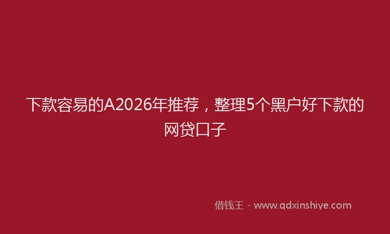 下款容易的A2026年推荐，整理5个黑户好下款的网贷口子