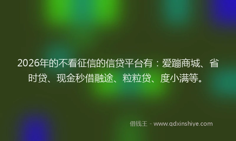 2026年的不看征信的信贷平台有：爱蹦商城、省时贷、现金秒借融途、粒粒贷、度小满等。