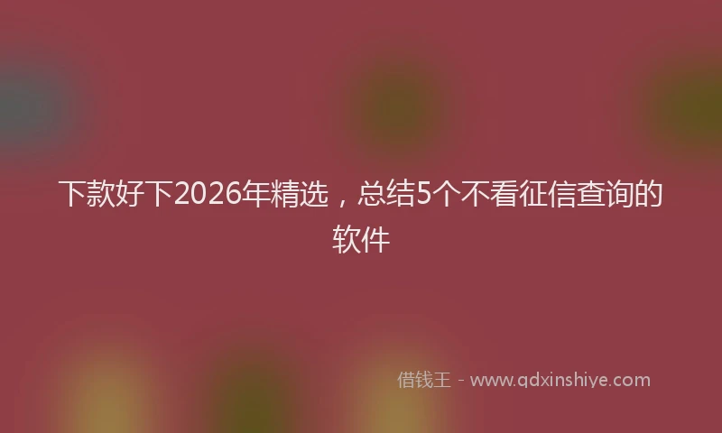 下款好下2026年精选，总结5个不看征信查询的软件