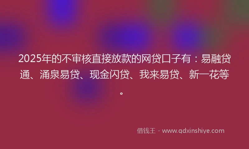 2025年的不审核直接放款的网贷口子有：易融贷通、涌泉易贷、现金闪贷、我来易贷、新一花等。