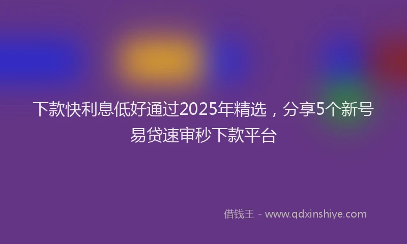 下款快利息低好通过2025年精选，分享5个新号易贷速审秒下款平台