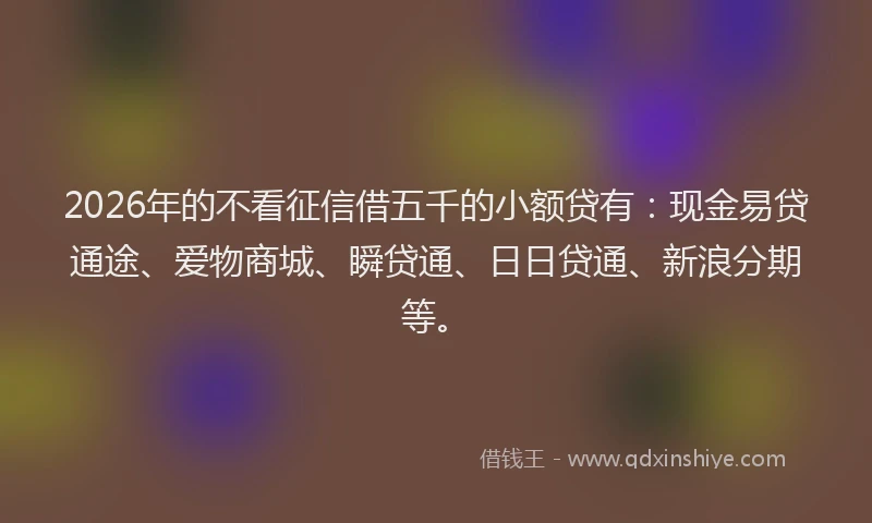 2026年的不看征信借五千的小额贷有:现金易贷通途、爱物商城、瞬贷通、日日贷通、新浪分期等。