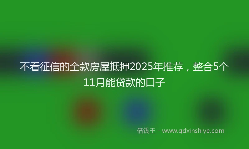 不看征信的全款房屋抵押2025年推荐，整合5个11月能贷款的口子