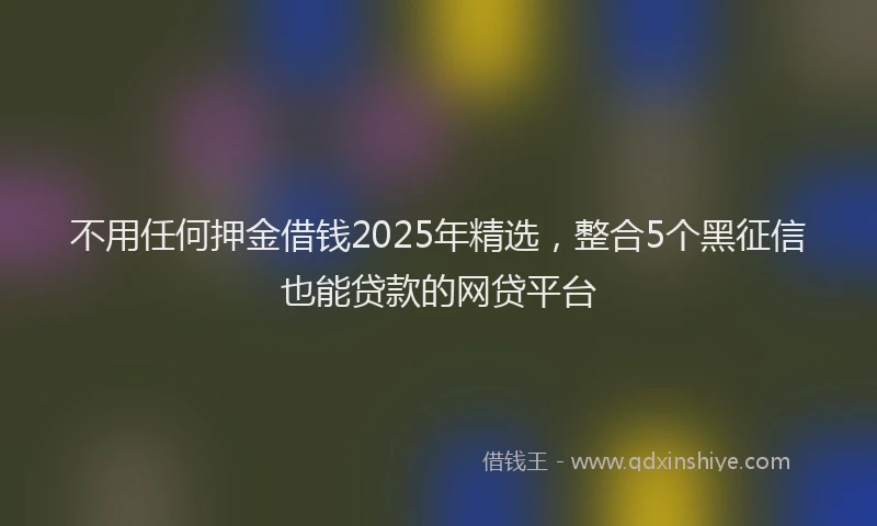 不用任何押金借钱2025年精选,整合5个黑征信也能贷款的网贷平台