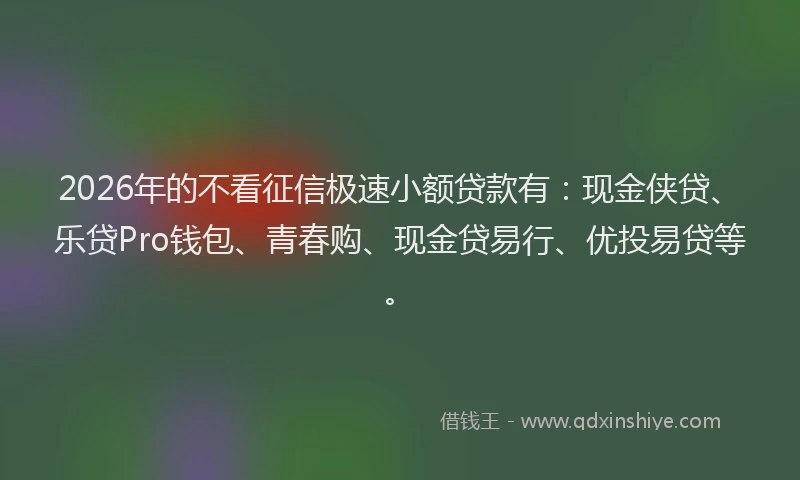 2026年的不看征信极速小额贷款有:现金侠贷、乐贷Pro钱包、青春购、现金贷易行、优投易贷等。