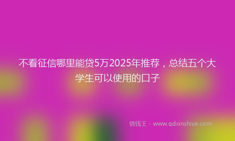 不看征信哪里能贷5万2025年推荐，总结五个大学生可以使用的口子