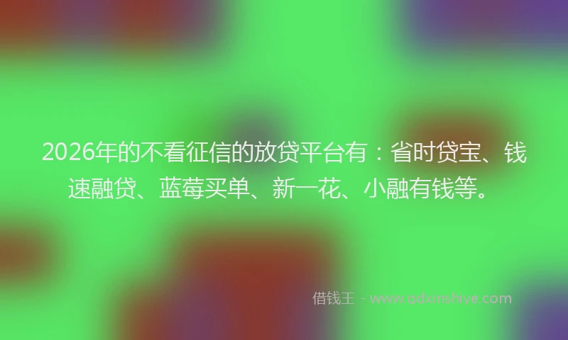 2026年的不看征信的放贷平台有：省时贷宝、钱速融贷、蓝莓买单、新一花、小融有钱等。