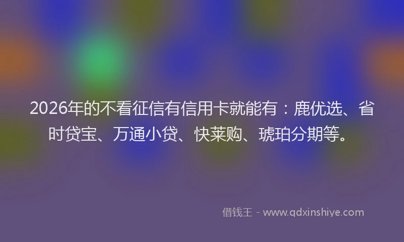 2026年的不看征信有信用卡就能有:鹿优选、省时贷宝、万通小贷、快莱购、琥珀分期等。