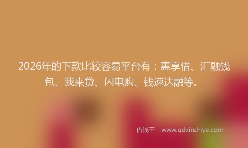 2026年的下款比较容易平台有:惠享借、汇融钱包、我来贷、闪电购、钱速达融等。
