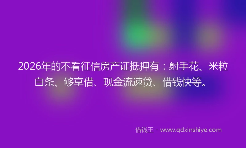 2026年的不看征信房产证抵押有：射手花、米粒白条、够享借、现金流速贷、借钱快等。