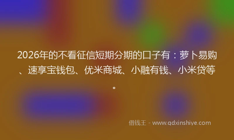 2026年的不看征信短期分期的口子有:萝卜易购、速享宝钱包、优米商城、小融有钱、小米贷等。