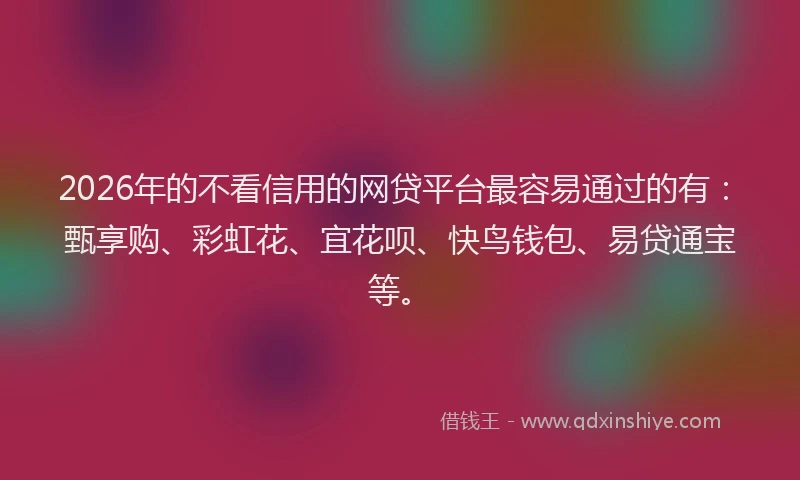 2026年的不看信用的网贷平台最容易通过的有：甄享购、彩虹花、宜花呗、快鸟钱包、易贷通宝等。