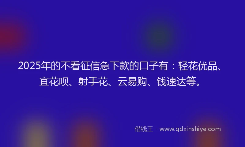 2025年的不看征信急下款的口子有:轻花优品、宜花呗、射手花、云易购、钱速达等。