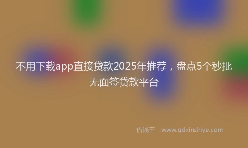 不用下载app直接贷款2025年推荐,盘点5个秒批无面签贷款平台