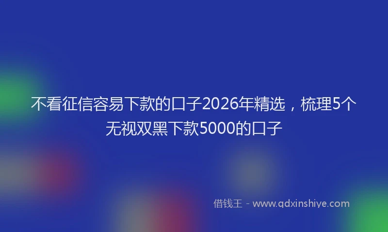 不看征信容易下款的口子2026年精选，梳理5个无视双黑下款5000的口子