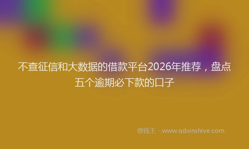 不查征信和大数据的借款平台2026年推荐，盘点五个逾期必下款的口子