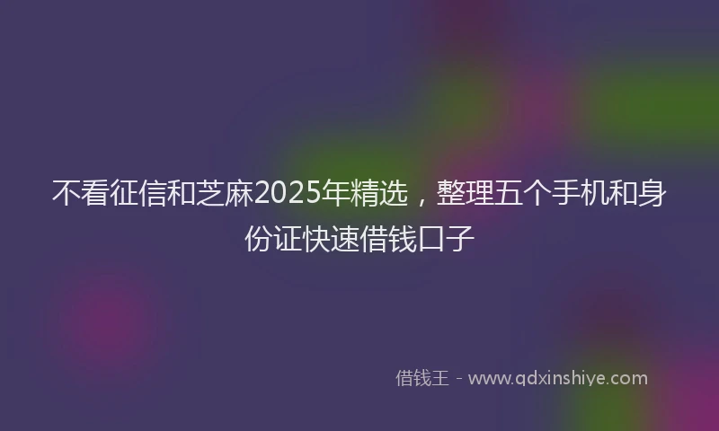 不看征信和芝麻2025年精选，整理五个手机和身份证快速借钱口子