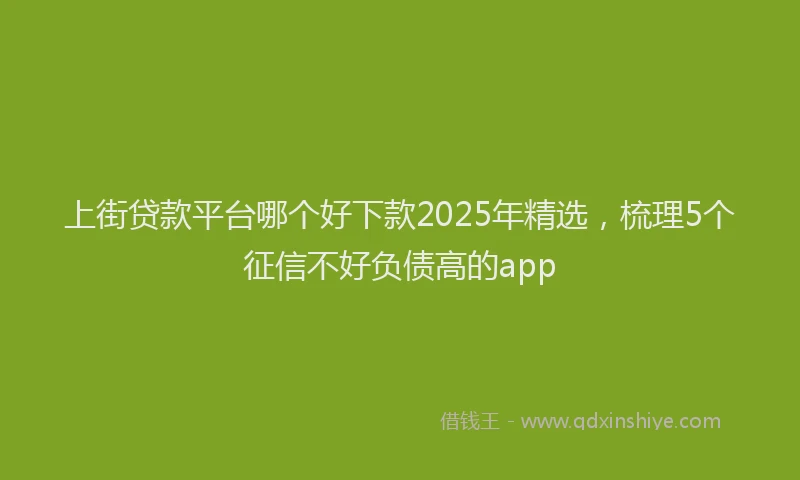 上街贷款平台哪个好下款2025年精选，梳理5个征信不好负债高的app