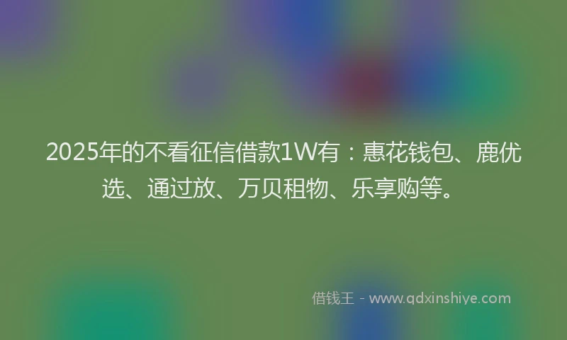 2025年的不看征信借款1W有：惠花钱包、鹿优选、通过放、万贝租物、乐享购等。