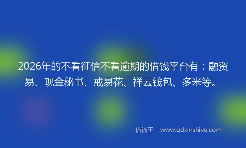2026年的不看征信不看逾期的借钱平台有:融资易、现金秘书、戒易花、祥云钱包、多米等。