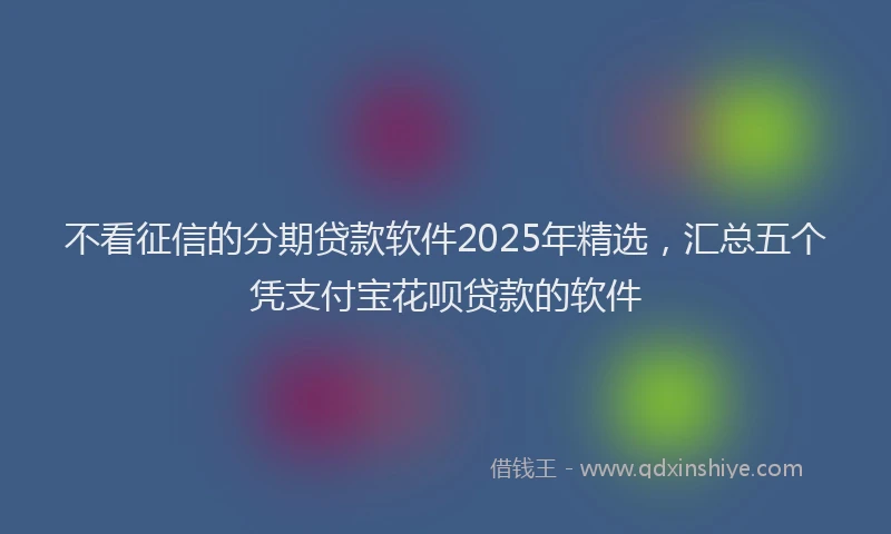 不看征信的分期贷款软件2025年精选，汇总五个凭支付宝花呗贷款的软件