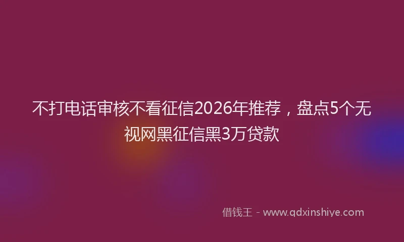 不打电话审核不看征信2026年推荐，盘点5个无视网黑征信黑3万贷款