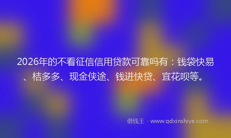 2026年的不看征信信用贷款可靠吗有：钱袋快易、桔多多、现金侠途、钱进快贷、宜花呗等。