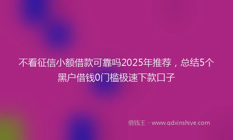 不看征信小额借款可靠吗2025年推荐，总结5个黑户借钱0门槛极速下款口子