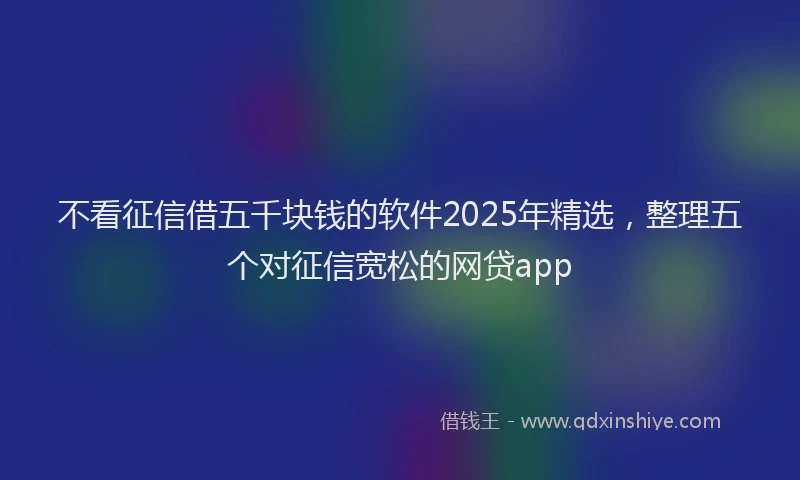 不看征信借五千块钱的软件2025年精选，整理五个对征信宽松的网贷app