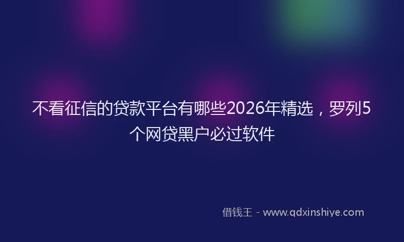 不看征信的贷款平台有哪些2026年精选，罗列5个网贷黑户必过软件