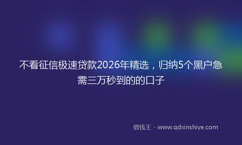 不看征信极速贷款2026年精选，归纳5个黑户急需三万秒到的的口子