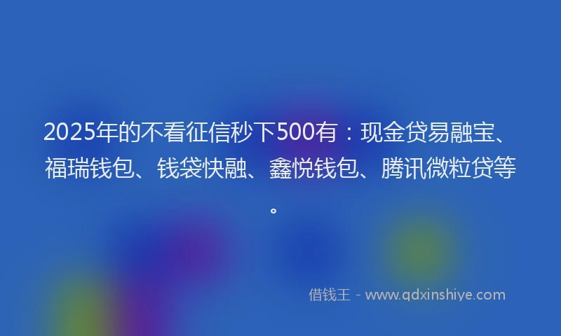 2025年的不看征信秒下500有：现金贷易融宝、福瑞钱包、钱袋快融、鑫悦钱包、腾讯微粒贷等。
