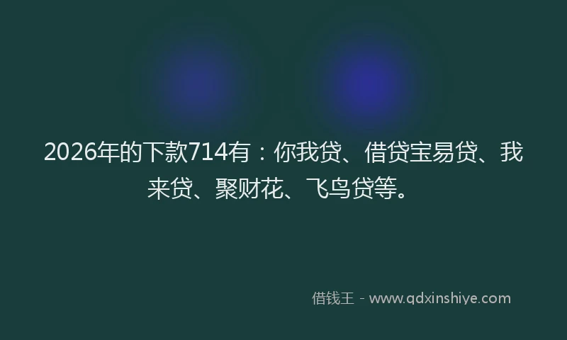 2026年的下款714有:你我贷、借贷宝易贷、我来贷、聚财花、飞鸟贷等。