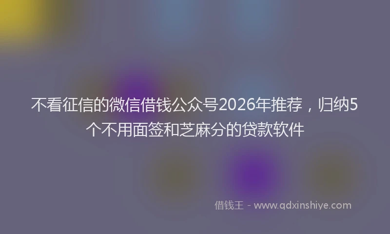 不看征信的微信借钱公众号2026年推荐，归纳5个不用面签和芝麻分的贷款软件