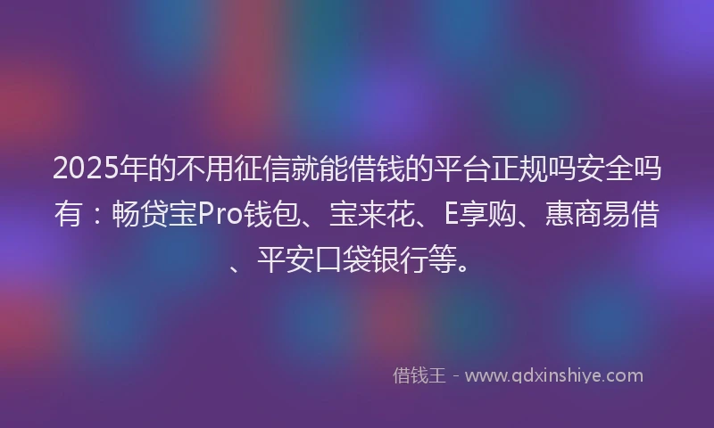 2025年的不用征信就能借钱的平台正规吗安全吗有：畅贷宝Pro钱包、宝来花、E享购、惠商易借、平安口袋银行等。