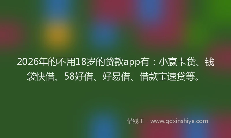 2026年的不用18岁的贷款app有:小赢卡贷、钱袋快借、58好借、好易借、借款宝速贷等。