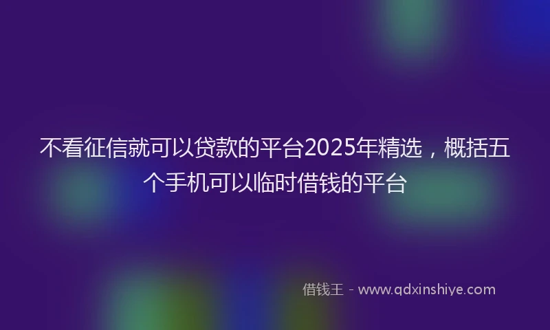 不看征信就可以贷款的平台2025年精选，概括五个手机可以临时借钱的平台