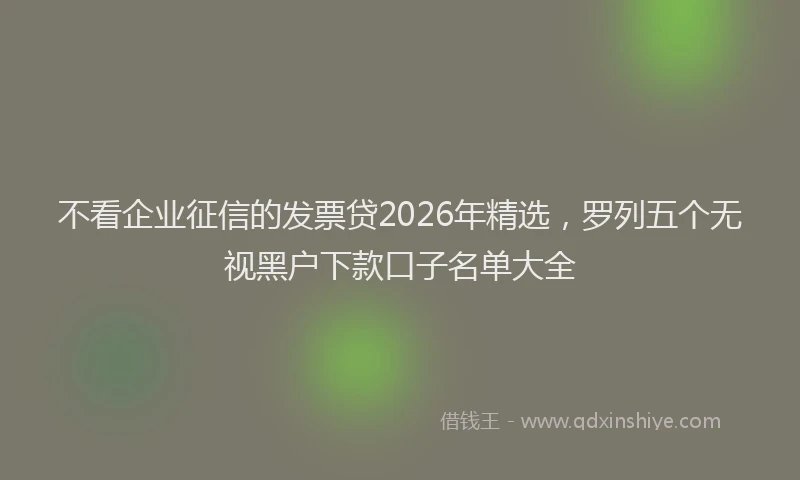 不看企业征信的发票贷2026年精选，罗列五个无视黑户下款口子名单大全