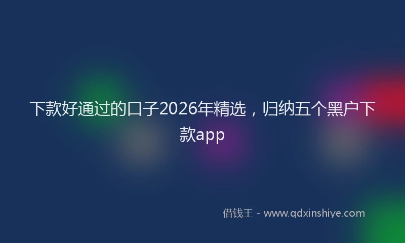 下款好通过的口子2026年精选，归纳五个黑户下款app