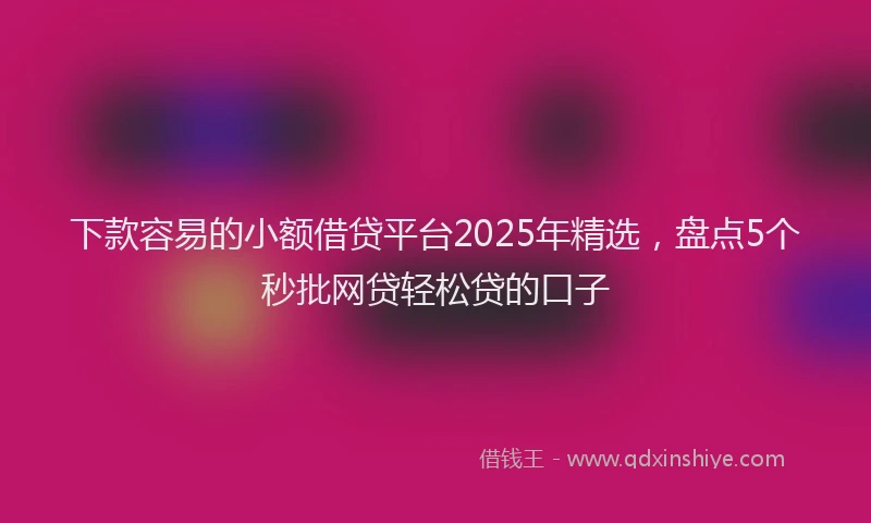 下款容易的小额借贷平台2025年精选，盘点5个秒批网贷轻松贷的口子
