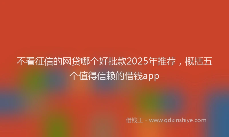 不看征信的网贷哪个好批款2025年推荐，概括五个值得信赖的借钱app