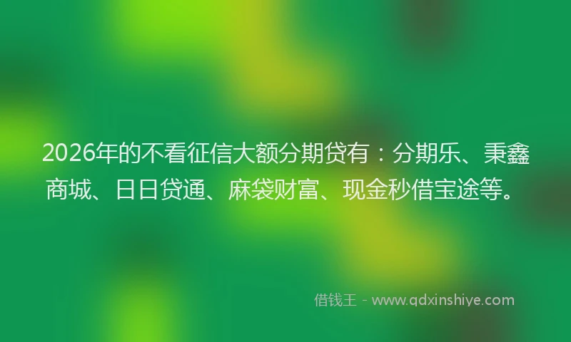 2026年的不看征信大额分期贷有：分期乐、秉鑫商城、日日贷通、麻袋财富、现金秒借宝途等。