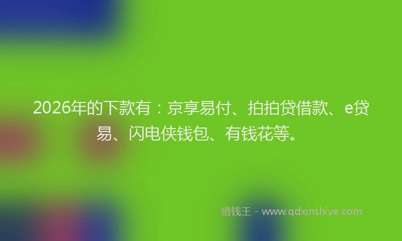 2026年的下款有：京享易付、拍拍贷借款、e贷易、闪电侠钱包、有钱花等。