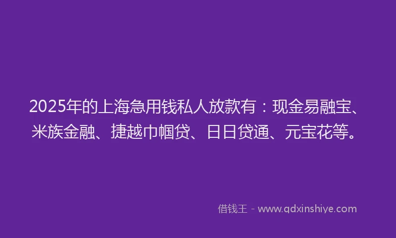 2025年的上海急用钱私人放款有：现金易融宝、米族金融、捷越巾帼贷、日日贷通、元宝花等。