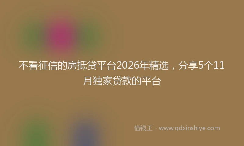 不看征信的房抵贷平台2026年精选，分享5个11月独家贷款的平台