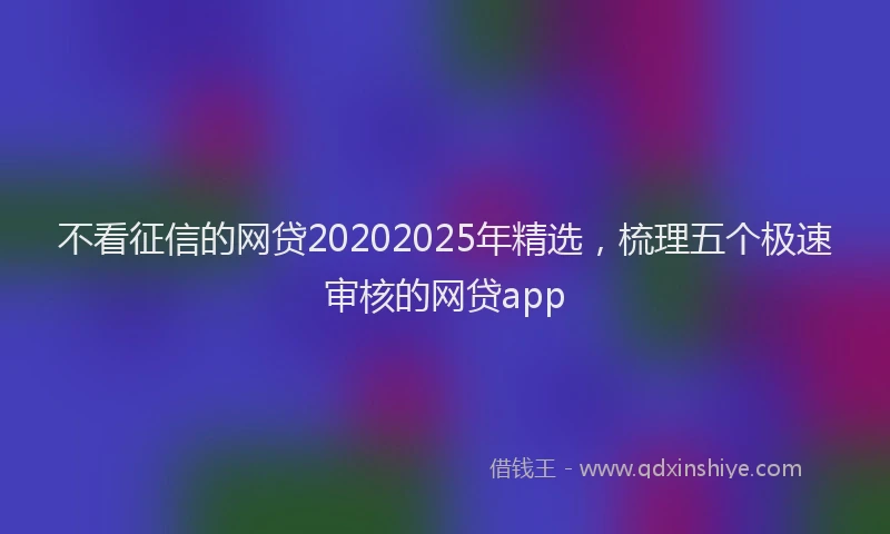不看征信的网贷20202025年精选，梳理五个极速审核的网贷app