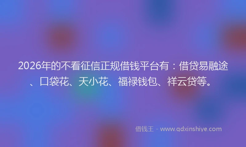 2026年的不看征信正规借钱平台有：借贷易融途、口袋花、天小花、福禄钱包、祥云贷等。