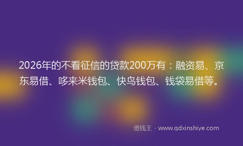 2026年的不看征信的贷款200万有：融资易、京东易借、哆来米钱包、快鸟钱包、钱袋易借等。