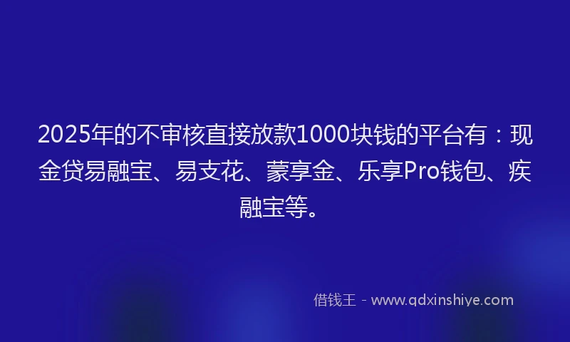 2025年的不审核直接放款1000块钱的平台有：现金贷易融宝、易支花、蒙享金、乐享Pro钱包、疾融宝等。