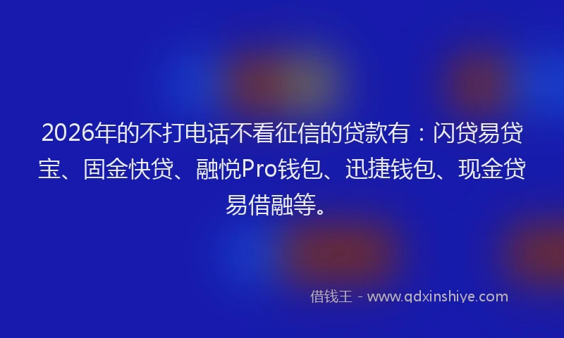2026年的不打电话不看征信的贷款有:闪贷易贷宝、固金快贷、融悦Pro钱包、迅捷钱包、现金贷易借融等。